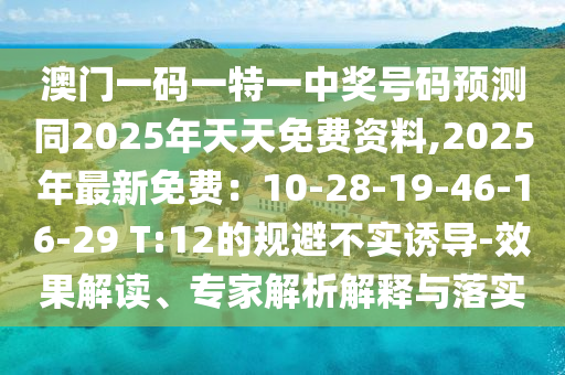 澳門(mén)一碼一特一中獎(jiǎng)號(hào)碼預(yù)測(cè)同2025年天天免費(fèi)資料,2025年最新免費(fèi)：10-28-19-46-16-29 T:12的規(guī)避不實(shí)誘導(dǎo)-效果解讀、專(zhuān)家解析解釋與落實(shí)