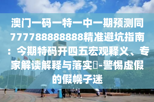 澳門一碼一特一中一期預(yù)測同777788888888精準(zhǔn)避坑指南：今期特碼開四五宏觀釋義、專家解讀解釋與落實?-警惕虛假的假幌子迷
