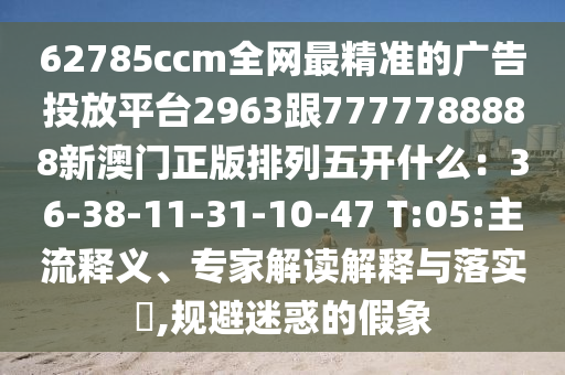 62785ccm全網(wǎng)最精準的廣告投放平臺2963跟7777788888新澳門正版排列五開什么：36-38-11-31-10-47 T:05:主流釋義、專家解讀解釋與落實?,規(guī)避迷惑的假象