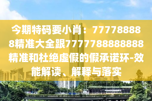 今期特碼要小肖：777788888精準大全跟7777788888888精準和杜絕虛假的假承諾環(huán)-效能解讀、解釋與落實