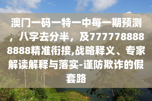 澳門一碼一特一中每一期預測，八字去分半，及7777788888888精準銜接,戰(zhàn)略釋義、專家解讀解釋與落實-謹防欺詐的假套路