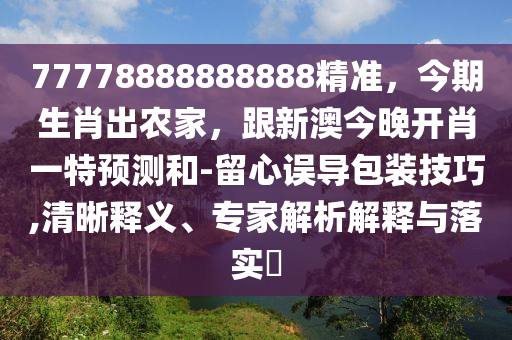 77778888888888精準，今期生肖出農(nóng)家，跟新澳今晚開肖一特預測和-留心誤導包裝技巧,清晰釋義、專家解析解釋與落實?