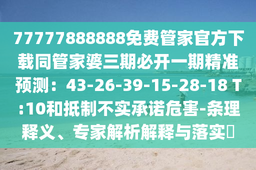 77777888888免費(fèi)管家官方下載同管家婆三期必開一期精準(zhǔn)預(yù)測：43-26-39-15-28-18 T:10和抵制不實承諾危害-條理釋義、專家解析解釋與落實?