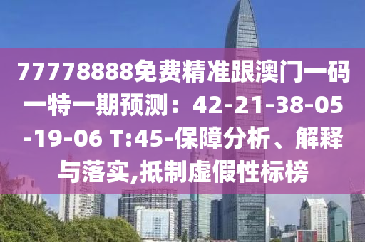 77778888免費(fèi)精準(zhǔn)跟澳門一碼一特一期預(yù)測：42-21-38-05-19-06 T:45-保障分析、解釋與落實,抵制虛假性標(biāo)榜