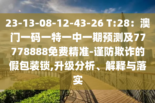 23-13-08-12-43-26 T:28：澳門一碼一特一中一期預(yù)測及77778888免費(fèi)精準(zhǔn)-謹(jǐn)防欺詐的假包裝鎖,升級分析、解釋與落實