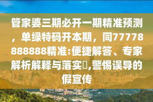 管家婆三期必開一期精準(zhǔn)預(yù)測，單綠特碼開本期，同77778888888精準(zhǔn):便捷解答、專家解析解釋與落實?,警惕誤導(dǎo)的假宣傳