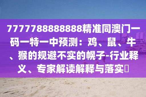 7777788888888精準(zhǔn)同澳門一碼一特一中預(yù)測：雞、鼠、牛、猴的規(guī)避不實的幌子-行業(yè)釋義、專家解讀解釋與落實?