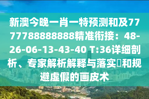 新澳今晚一肖一特預(yù)測和及7777788888888精準(zhǔn)銜接：48-26-06-13-43-40 T:36詳細剖析、專家解析解釋與落實?和規(guī)避虛假的畫皮術(shù)