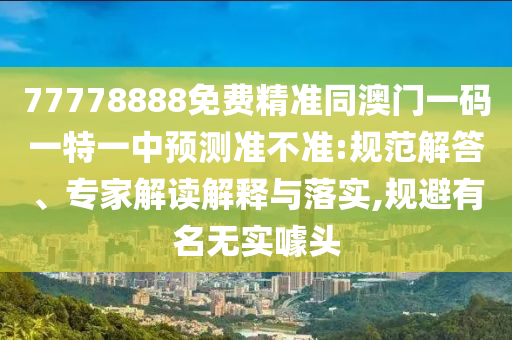 77778888免費(fèi)精準(zhǔn)同澳門(mén)一碼一特一中預(yù)測(cè)準(zhǔn)不準(zhǔn):規(guī)范解答、專(zhuān)家解讀解釋與落實(shí),規(guī)避有名無(wú)實(shí)噱頭
