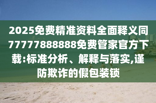 2025免費(fèi)精準(zhǔn)資料全面釋義同77777888888免費(fèi)管家官方下載:標(biāo)準(zhǔn)分析、解釋與落實(shí),謹(jǐn)防欺詐的假包裝鎖