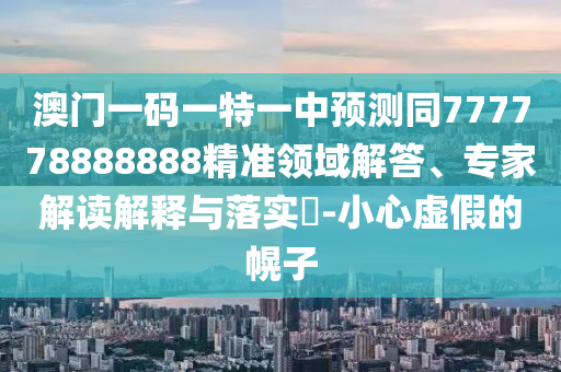 澳門一碼一特一中預(yù)測(cè)同777778888888精準(zhǔn)領(lǐng)域解答、專家解讀解釋與落實(shí)?-小心虛假的幌子