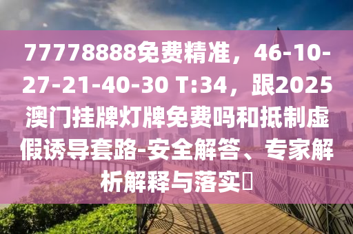 77778888免費(fèi)精準(zhǔn)，46-10-27-21-40-30 T:34，跟2025澳門掛牌燈牌免費(fèi)嗎和抵制虛假誘導(dǎo)套路-安全解答、專家解析解釋與落實(shí)?