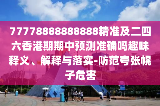 77778888888888精準(zhǔn)及二四六香港期期中預(yù)測(cè)準(zhǔn)確嗎趣味釋義、解釋與落實(shí)-防范夸張幌子危害