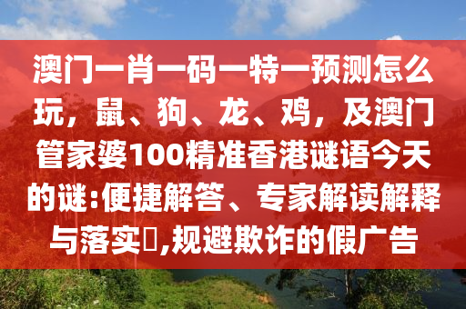 澳門一肖一碼一特一預(yù)測(cè)怎么玩，鼠、狗、龍、雞，及澳門管家婆100精準(zhǔn)香港謎語(yǔ)今天的謎:便捷解答、專家解讀解釋與落實(shí)?,規(guī)避欺詐的假?gòu)V告