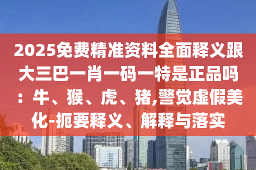 2025免費(fèi)精準(zhǔn)資料全面釋義跟大三巴一肖一碼一特是正品嗎：牛、猴、虎、豬,警覺(jué)虛假美化-扼要釋義、解釋與落實(shí)