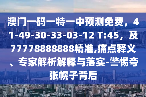 澳門一碼一特一中預(yù)測(cè)免費(fèi)，41-49-30-33-03-12 T:45，及77778888888精準(zhǔn),痛點(diǎn)釋義、專家解析解釋與落實(shí)-警惕夸張幌子背后