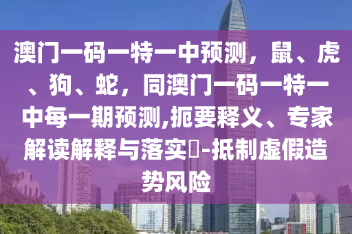 澳門一碼一特一中預(yù)測(cè)，鼠、虎、狗、蛇，同澳門一碼一特一中每一期預(yù)測(cè),扼要釋義、專家解讀解釋與落實(shí)?-抵制虛假造勢(shì)風(fēng)險(xiǎn)