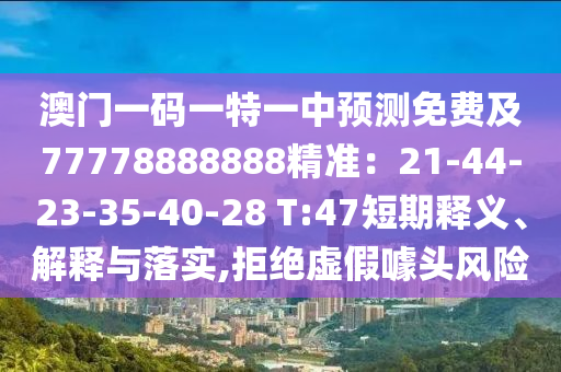 澳門(mén)一碼一特一中預(yù)測(cè)免費(fèi)及77778888888精準(zhǔn)：21-44-23-35-40-28 T:47短期釋義、解釋與落實(shí),拒絕虛假噱頭風(fēng)險(xiǎn)