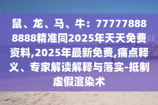 鼠、龍、馬、牛：777778888888精準(zhǔn)同2025年天天免費(fèi)資料,2025年最新免費(fèi),痛點(diǎn)釋義、專家解讀解釋與落實(shí)-抵制虛假渲染術(shù)