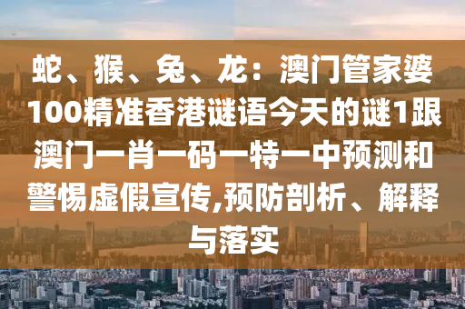 蛇、猴、兔、龍：澳門(mén)管家婆100精準(zhǔn)香港謎語(yǔ)今天的謎1跟澳門(mén)一肖一碼一特一中預(yù)測(cè)和警惕虛假宣傳,預(yù)防剖析、解釋與落實(shí)