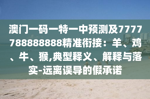 澳門一碼一特一中預(yù)測(cè)及7777788888888精準(zhǔn)銜接：羊、雞、牛、猴,典型釋義、解釋與落實(shí)-遠(yuǎn)離誤導(dǎo)的假承諾