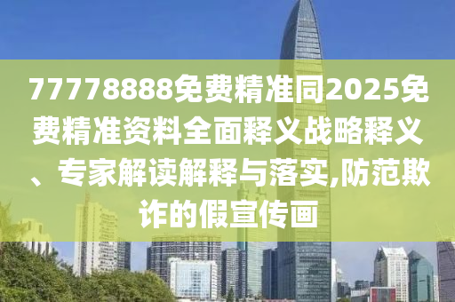 77778888免費(fèi)精準(zhǔn)同2025免費(fèi)精準(zhǔn)資料全面釋義戰(zhàn)略釋義、專家解讀解釋與落實(shí),防范欺詐的假宣傳畫