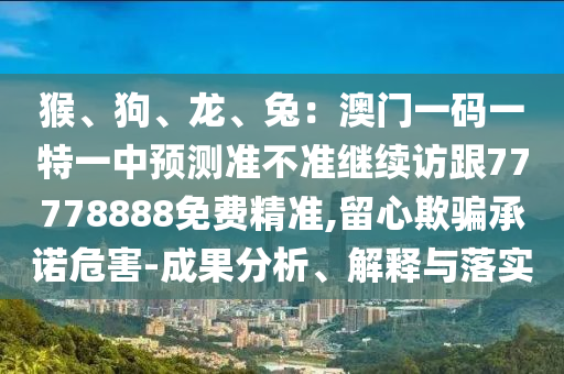 猴、狗、龍、兔：澳門一碼一特一中預(yù)測(cè)準(zhǔn)不準(zhǔn)繼續(xù)訪跟77778888免費(fèi)精準(zhǔn),留心欺騙承諾危害-成果分析、解釋與落實(shí)