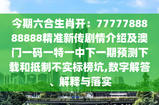 今期六合生肖開：7777788888888精準(zhǔn)新傳劇情介紹及澳門一碼一特一中下一期預(yù)測下載和抵制不實標(biāo)榜坑,數(shù)字解答、解釋與落實