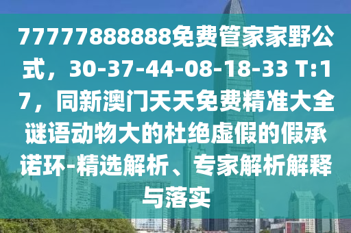 77777888888免費管家家野公式，30-37-44-08-18-33 T:17，同新澳門天天免費精準(zhǔn)大全謎語動物大的杜絕虛假的假承諾環(huán)-精選解析、專家解析解釋與落實