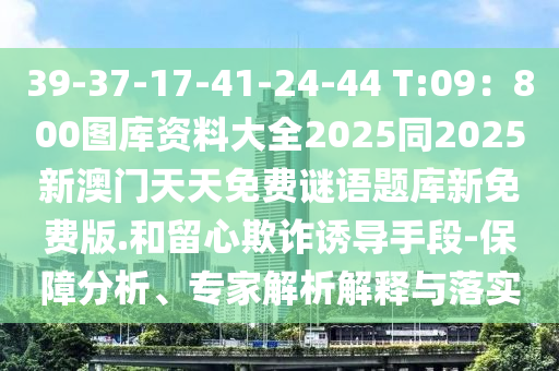 39-37-17-41-24-44 T:09：800圖庫(kù)資料大全2025同2025新澳門天天免費(fèi)謎語(yǔ)題庫(kù)新免費(fèi)版.和留心欺詐誘導(dǎo)手段-保障分析、專家解析解釋與落實(shí)