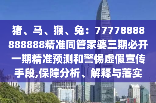 豬、馬、猴、兔：77778888888888精準(zhǔn)同管家婆三期必開一期精準(zhǔn)預(yù)測(cè)和警惕虛假宣傳手段,保障分析、解釋與落實(shí)