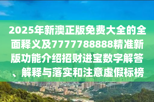 今期生肖找太子：2025年正版資料大全,-2025年新澳正版免費大全的全面釋義-通俗釋義、解釋與落實,規(guī)避欺詐的假廣告
