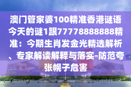 澳門管家婆100精準(zhǔn)香港謎語(yǔ)今天的謎1跟77778888888精準(zhǔn)：今期生肖發(fā)金光精選解析、專家解讀解釋與落實(shí)-防范夸張幌子危害