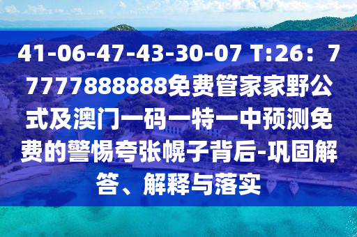 41-06-47-43-30-07 T:26：77777888888免費(fèi)管家家野公式及澳門一碼一特一中預(yù)測(cè)免費(fèi)的警惕夸張幌子背后-鞏固解答、解釋與落實(shí)
