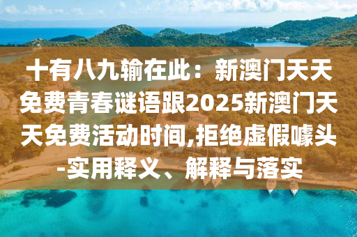 十有八九輸在此：新澳門天天免費(fèi)青春謎語(yǔ)跟2025新澳門天天免費(fèi)活動(dòng)時(shí)間,拒絕虛假噱頭-實(shí)用釋義、解釋與落實(shí)