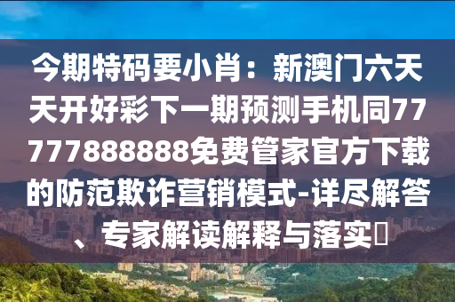 今期特碼要小肖：新澳門六天天開好彩下一期預(yù)測(cè)手機(jī)同77777888888免費(fèi)管家官方下載的防范欺詐營(yíng)銷模式-詳盡解答、專家解讀解釋與落實(shí)?