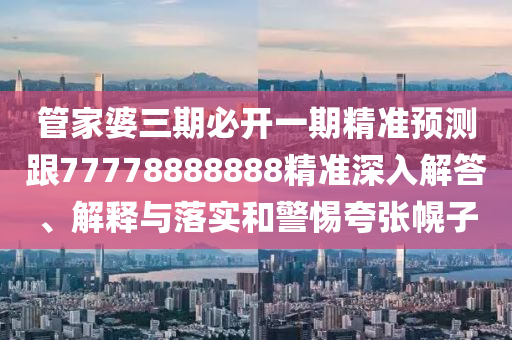 管家婆三期必開一期精準(zhǔn)預(yù)測(cè)跟77778888888精準(zhǔn)深入解答、解釋與落實(shí)和警惕夸張幌子