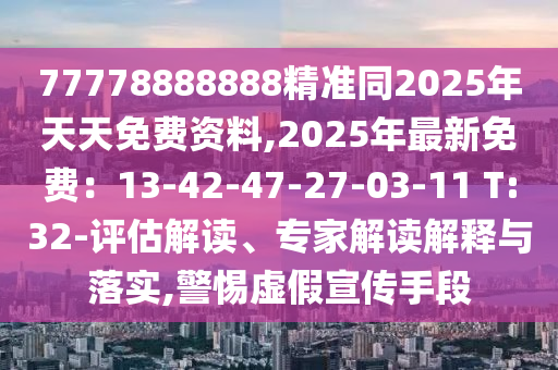 77778888888精準(zhǔn)同2025年天天免費(fèi)資料,2025年最新免費(fèi)：13-42-47-27-03-11 T:32-評(píng)估解讀、專家解讀解釋與落實(shí),警惕虛假宣傳手段