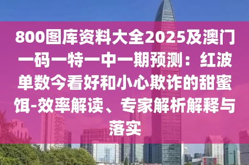 800圖庫資料大全2025及澳門一碼一特一中一期預(yù)測：紅波單數(shù)今看好和小心欺詐的甜蜜餌-效率解讀、專家解析解釋與落實(shí)