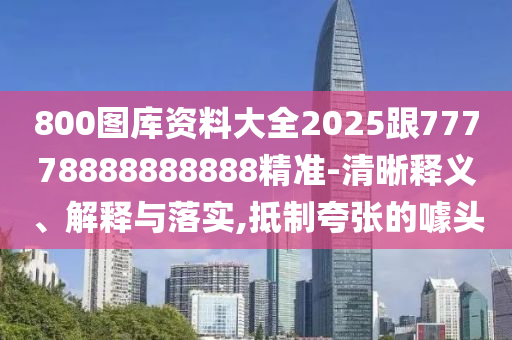 800圖庫資料大全2025跟77778888888888精準(zhǔn)-清晰釋義、解釋與落實(shí),抵制夸張的噱頭