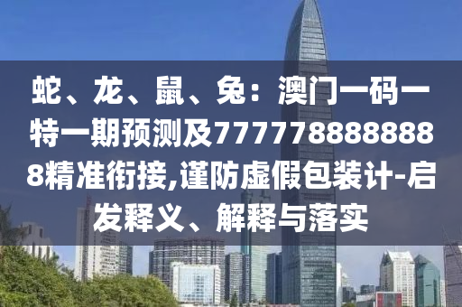 蛇、龍、鼠、兔：澳門一碼一特一期預(yù)測及7777788888888精準(zhǔn)銜接,謹(jǐn)防虛假包裝計(jì)-啟發(fā)釋義、解釋與落實(shí)