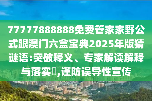 77777888888免費(fèi)管家家野公式跟澳門六盒寶典2025年版猜謎語:突破釋義、專家解讀解釋與落實(shí)?,謹(jǐn)防誤導(dǎo)性宣傳