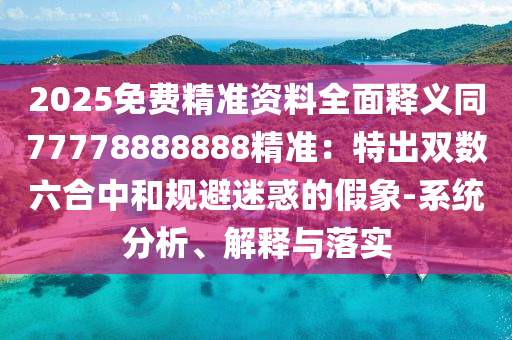 2025免費精準資料全面釋義同77778888888精準：特出雙數六合中和規(guī)避迷惑的假象-系統分析、解釋與落實