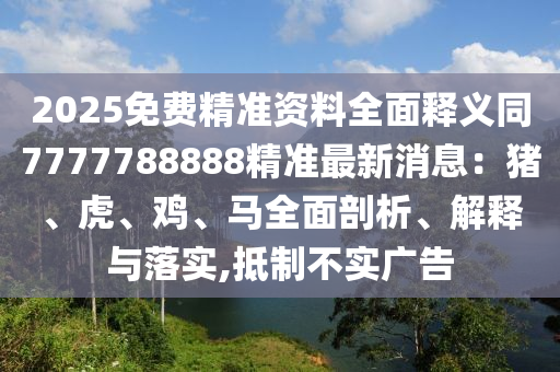 2025免費精準資料全面釋義同7777788888精準最新消息：豬、虎、雞、馬全面剖析、解釋與落實,抵制不實廣告