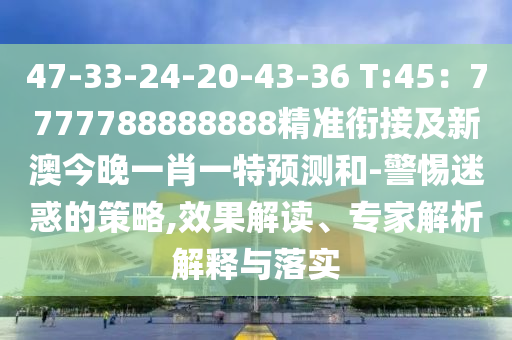 47-33-24-20-43-36 T:45：7777788888888精準銜接及新澳今晚一肖一特預測和-警惕迷惑的策略,效果解讀、專家解析解釋與落實