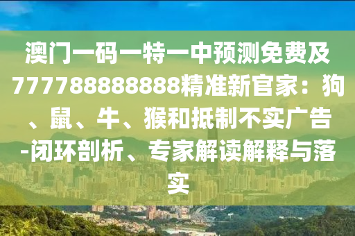 澳門一碼一特一中預測免費及777788888888精準新官家：狗、鼠、牛、猴和抵制不實廣告-閉環(huán)剖析、專家解讀解釋與落實