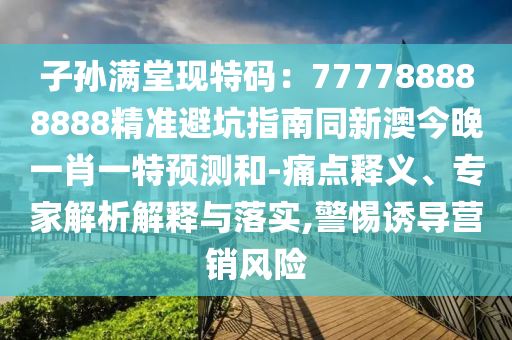 子孫滿堂現特碼：777788888888精準避坑指南同新澳今晚一肖一特預測和-痛點釋義、專家解析解釋與落實,警惕誘導營銷風險
