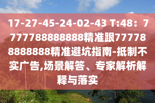 17-27-45-24-02-43 T:48：7777788888888精準跟777788888888精準避坑指南-抵制不實廣告,場景解答、專家解析解釋與落實