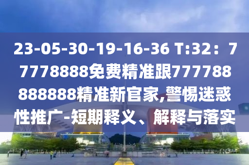 23-05-30-19-16-36 T:32：77778888免費精準跟777788888888精準新官家,警惕迷惑性推廣-短期釋義、解釋與落實