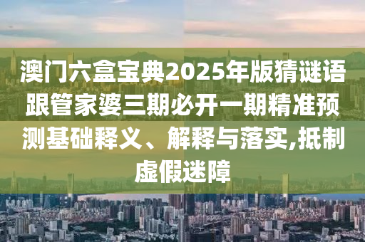 澳門六盒寶典2025年版猜謎語跟管家婆三期必開一期精準(zhǔn)預(yù)測(cè)基礎(chǔ)釋義、解釋與落實(shí),抵制虛假迷障